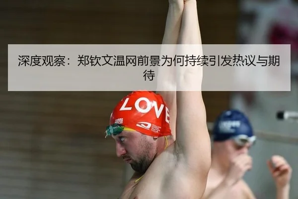 深度观察：郑钦文温网前景为何持续引发热议与期待